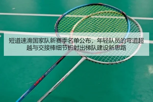 短道速滑国家队新赛季名单公布，年轻队员的弯道超越与交接棒细节折射出梯队建设新思路