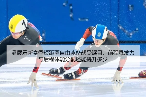 潘展乐新赛季短距离自由泳备战受瞩目，前程爆发力与后程体能分配还能提升多少